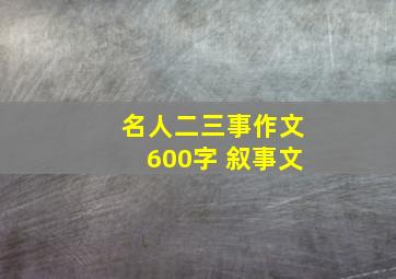 名人二三事作文600字 叙事文